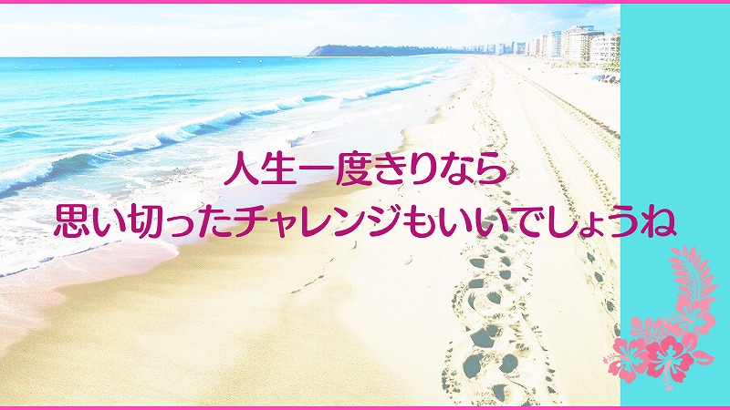 人生一度きりなら思い切ったチャレンジもいいでしょうね