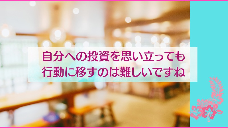 自分への投資を思い立っても行動に移すのは難しいですね