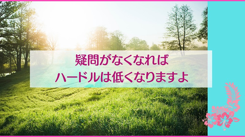 疑問がなくなればハードルは低くなりますよ