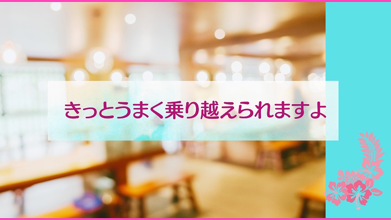 きっとうまく乗り越えられますよ