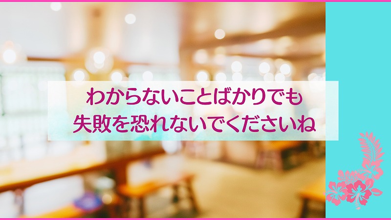 わからないことばかりでも失敗を恐れないでくださいね