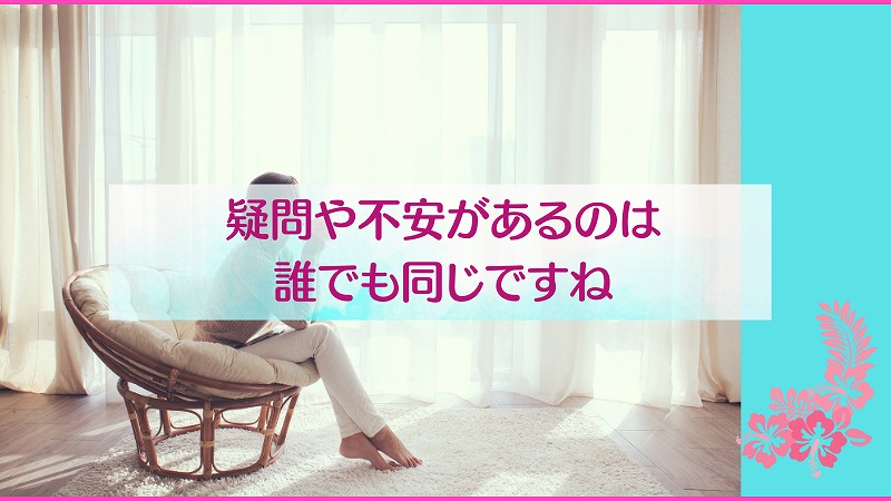 疑問や不安があるのは誰でも同じですね