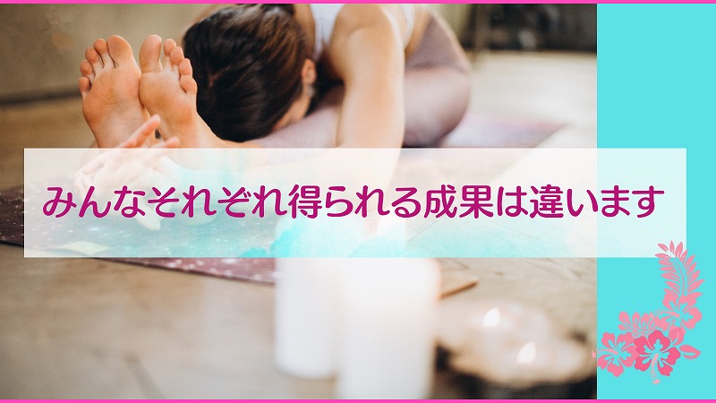 みんなそれぞれ得られる成果は違います