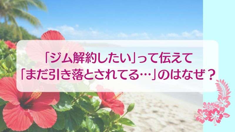 「ジム解約したい」って伝えて「まだ引き落とされてる…」のはなぜ？