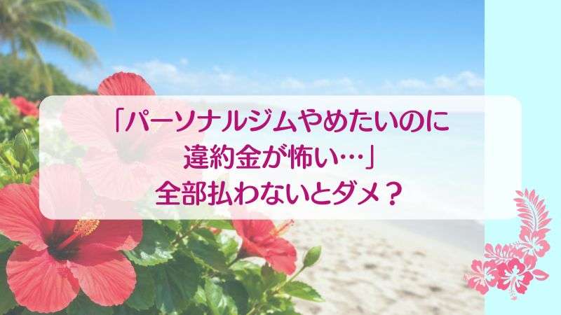 「パーソナルジムやめたいのに違約金が怖い…」全部払わないとダメ？